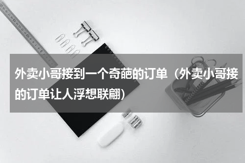 外卖小哥接到一个奇葩的订单（外卖小哥接的订单让人浮想联翩）