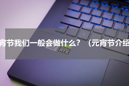 元宵节我们一般会做什么？（元宵节介绍）
