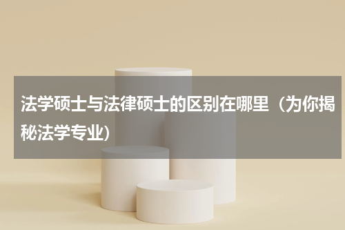 法学硕士与法律硕士的区别在哪里（为你揭秘法学专业）