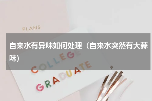 自来水有异味如何处理（自来水突然有大蒜味）