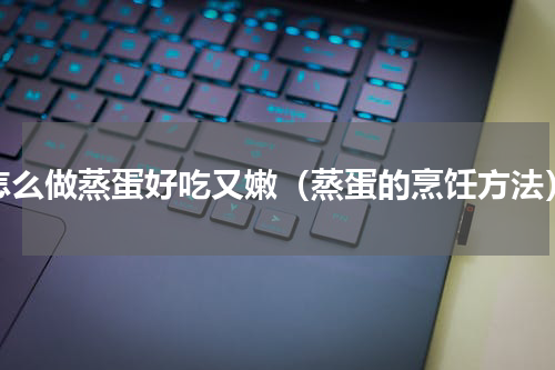 怎么做蒸蛋好吃又嫩（蒸蛋的烹饪方法）