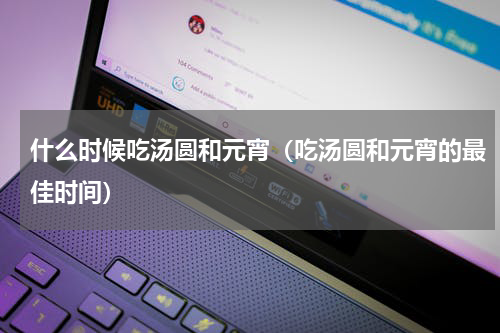 什么时候吃汤圆和元宵（吃汤圆和元宵的最佳时间）