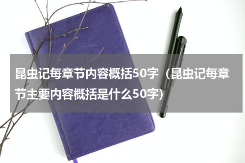 昆虫记每章节内容概括50字（昆虫记每章节主要内容概括是什么50字）
