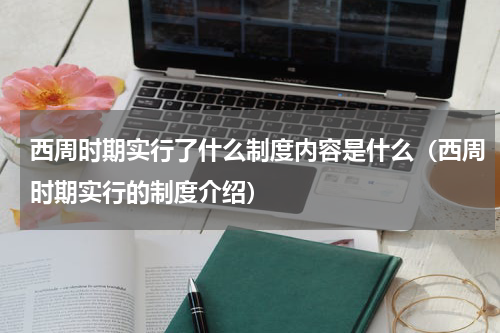 西周时期实行了什么制度内容是什么（西周时期实行的制度介绍）