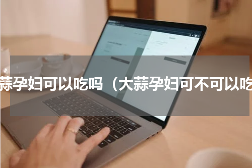 大蒜孕妇可以吃吗（大蒜孕妇可不可以吃）