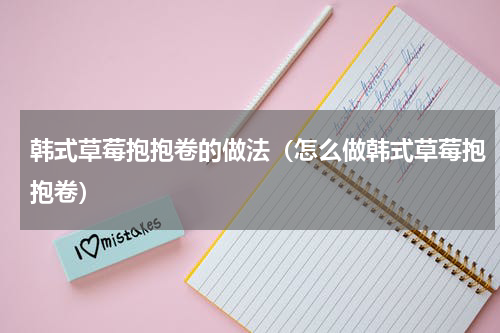 韩式草莓抱抱卷的做法（怎么做韩式草莓抱抱卷）