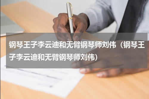 钢琴王子李云迪和无臂钢琴师刘伟（钢琴王子李云迪和无臂钢琴师刘伟）