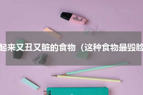 看起来又丑又脏的食物（这种食物最毁脸）