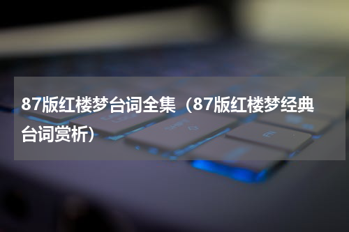 87版红楼梦台词全集（87版红楼梦经典台词赏析）