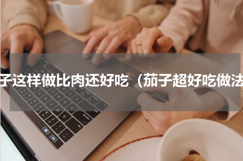 茄子这样做比肉还好吃（茄子超好吃做法）