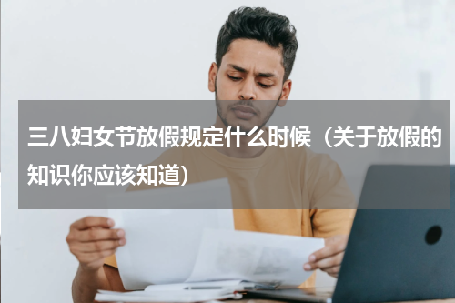 三八妇女节放假规定什么时候（关于放假的知识你应该知道）