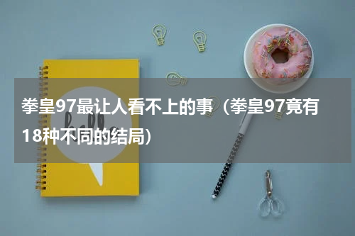拳皇97最让人看不上的事（拳皇97竟有18种不同的结局）