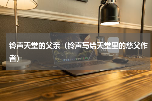 铃声天堂的父亲（铃声写给天堂里的慈父作者）