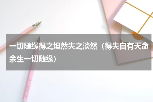 一切随缘得之坦然失之淡然（得失自有天命余生一切随缘）