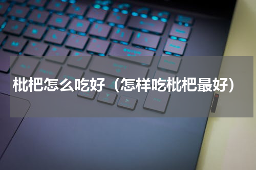 枇杷怎么吃好（怎样吃枇杷最好）