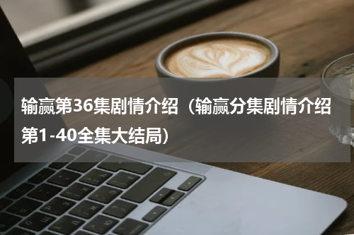 输赢第36集剧情介绍（输赢分集剧情介绍第1-40全集大结局）