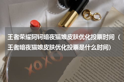 王者荣耀阿轲暗夜猫娘皮肤优化投票时间（王者暗夜猫娘皮肤优化投票是什么时间）