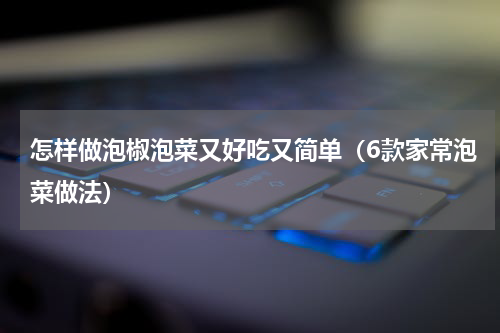 怎样做泡椒泡菜又好吃又简单（6款家常泡菜做法）