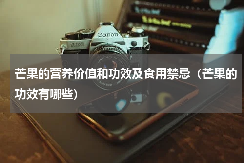 芒果的营养价值和功效及食用禁忌（芒果的功效有哪些）