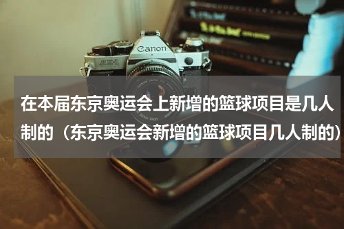 在本届东京奥运会上新增的篮球项目是几人制的（东京奥运会新增的篮球项目几人制的）