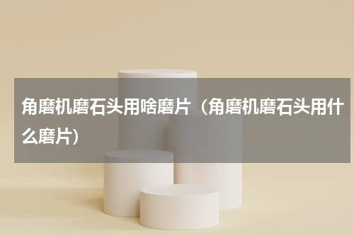 角磨机磨石头用啥磨片（角磨机磨石头用什么磨片）
