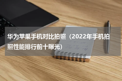 华为苹果手机对比拍照（2022年手机拍照性能排行前十曝光）