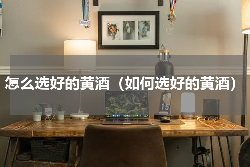 怎么选好的黄酒（如何选好的黄酒）