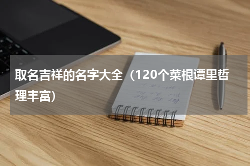 取名吉祥的名字大全（120个菜根谭里哲理丰富）