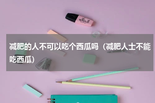 减肥的人不可以吃个西瓜吗（减肥人士不能吃西瓜）