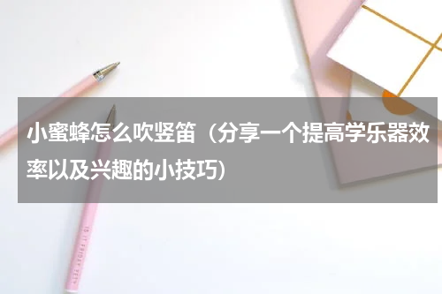 小蜜蜂怎么吹竖笛（分享一个提高学乐器效率以及兴趣的小技巧）