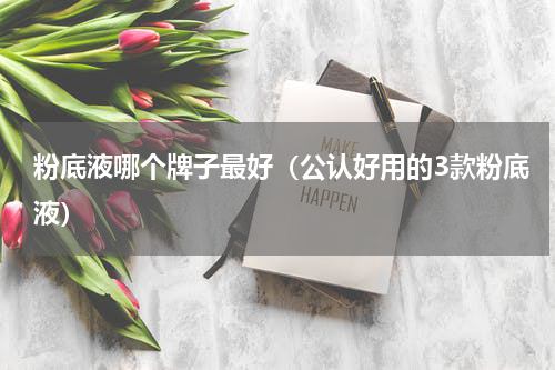 粉底液哪个牌子最好（公认好用的3款粉底液）