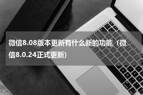 微信8.08版本更新有什么新的功能（微信8.0.24正式更新）