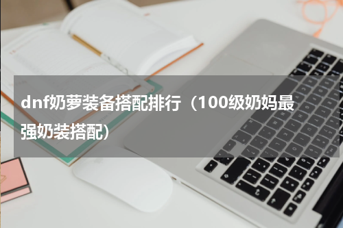 dnf奶萝装备搭配排行（100级奶妈最强奶装搭配）