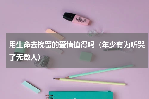 用生命去挽留的爱情值得吗（年少有为听哭了无数人）