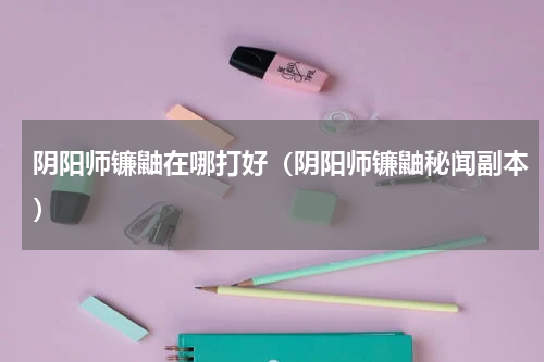阴阳师镰鼬在哪打好（阴阳师镰鼬秘闻副本）