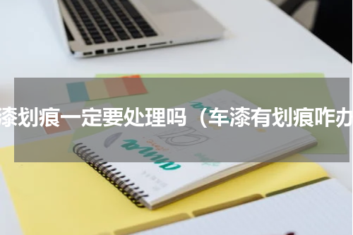车漆划痕一定要处理吗（车漆有划痕咋办）
