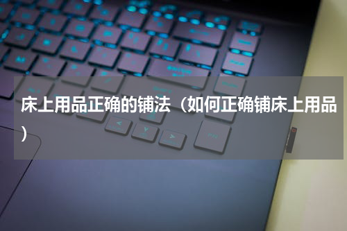 床上用品正确的铺法（如何正确铺床上用品）