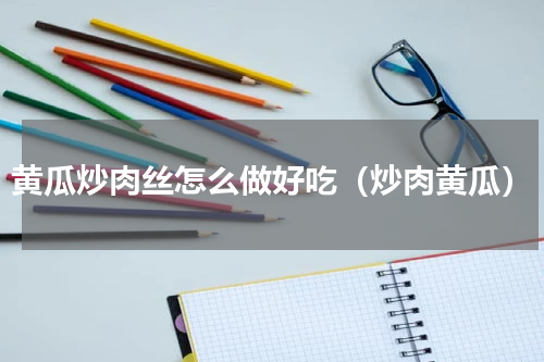 黄瓜炒肉丝怎么做好吃（炒肉黄瓜）