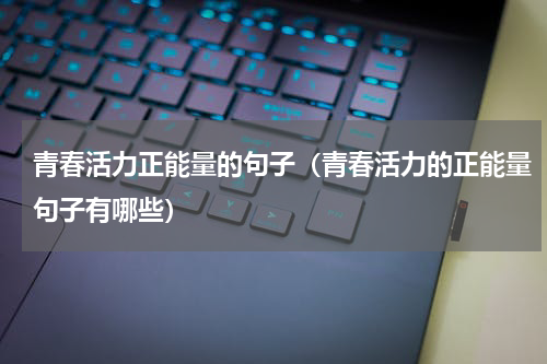 青春活力正能量的句子（青春活力的正能量句子有哪些）