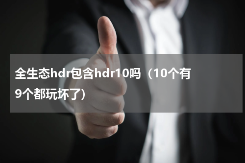 全生态hdr包含hdr10吗（10个有9个都玩坏了）