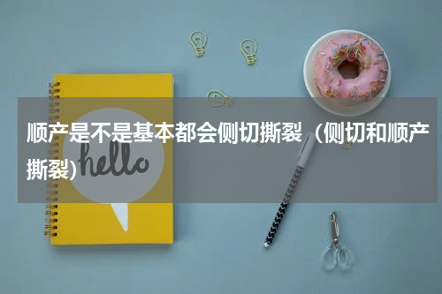 顺产是不是基本都会侧切撕裂（侧切和顺产撕裂）