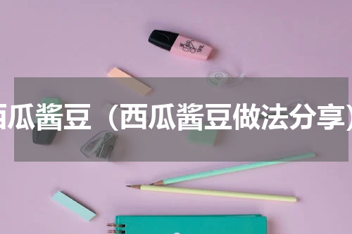 西瓜酱豆（西瓜酱豆做法分享）