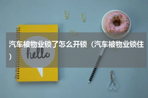 汽车被物业锁了怎么开锁（汽车被物业锁住）