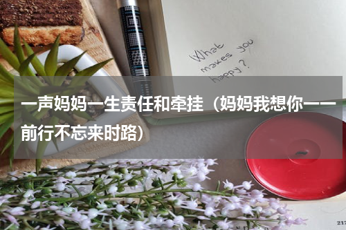 一声妈妈一生责任和牵挂（妈妈我想你一一前行不忘来时路）