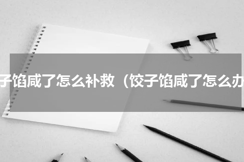饺子馅咸了怎么补救（饺子馅咸了怎么办）