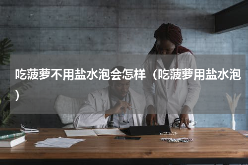 吃菠萝不用盐水泡会怎样（吃菠萝用盐水泡）