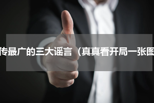 流传最广的三大谣言（真真看开局一张图）
