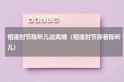 相逢时节陈昕儿说离婚（相逢时节原著陈昕儿）