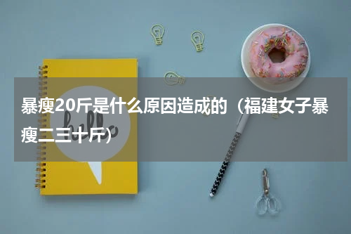 暴瘦20斤是什么原因造成的（福建女子暴瘦二三十斤）