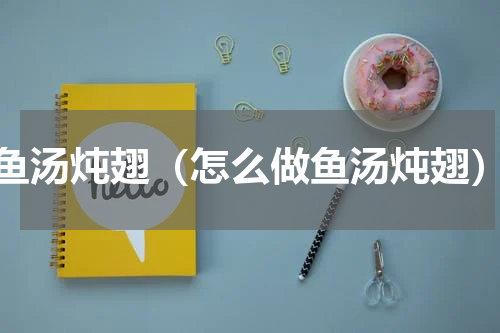 鱼汤炖翅（怎么做鱼汤炖翅）